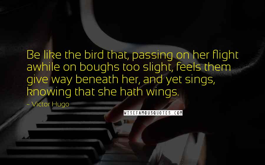 Victor Hugo Quotes: Be like the bird that, passing on her flight awhile on boughs too slight, feels them give way beneath her, and yet sings, knowing that she hath wings.