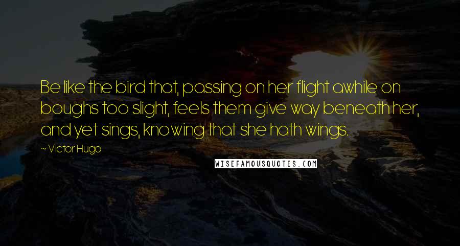 Victor Hugo Quotes: Be like the bird that, passing on her flight awhile on boughs too slight, feels them give way beneath her, and yet sings, knowing that she hath wings.