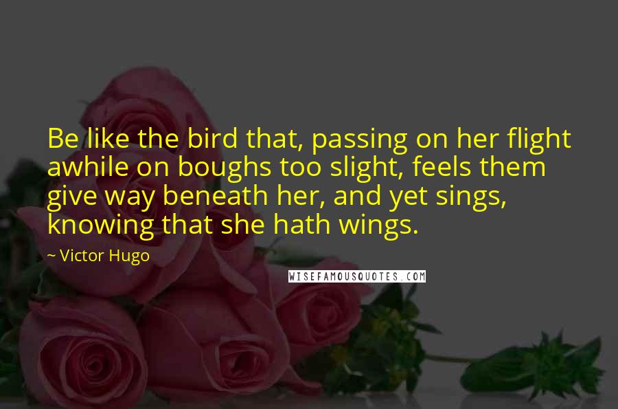 Victor Hugo Quotes: Be like the bird that, passing on her flight awhile on boughs too slight, feels them give way beneath her, and yet sings, knowing that she hath wings.