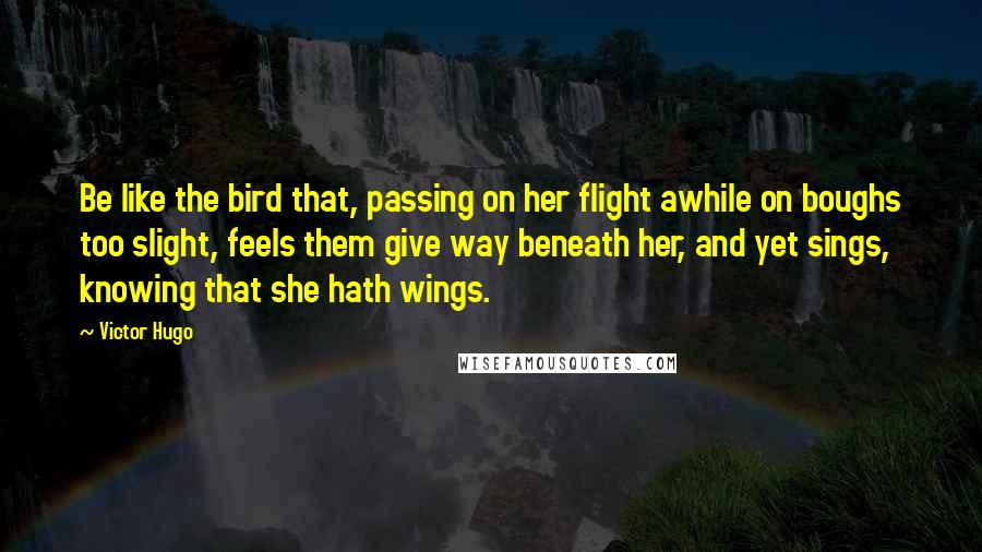 Victor Hugo Quotes: Be like the bird that, passing on her flight awhile on boughs too slight, feels them give way beneath her, and yet sings, knowing that she hath wings.