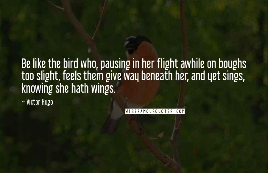 Victor Hugo Quotes: Be like the bird who, pausing in her flight awhile on boughs too slight, feels them give way beneath her, and yet sings, knowing she hath wings.