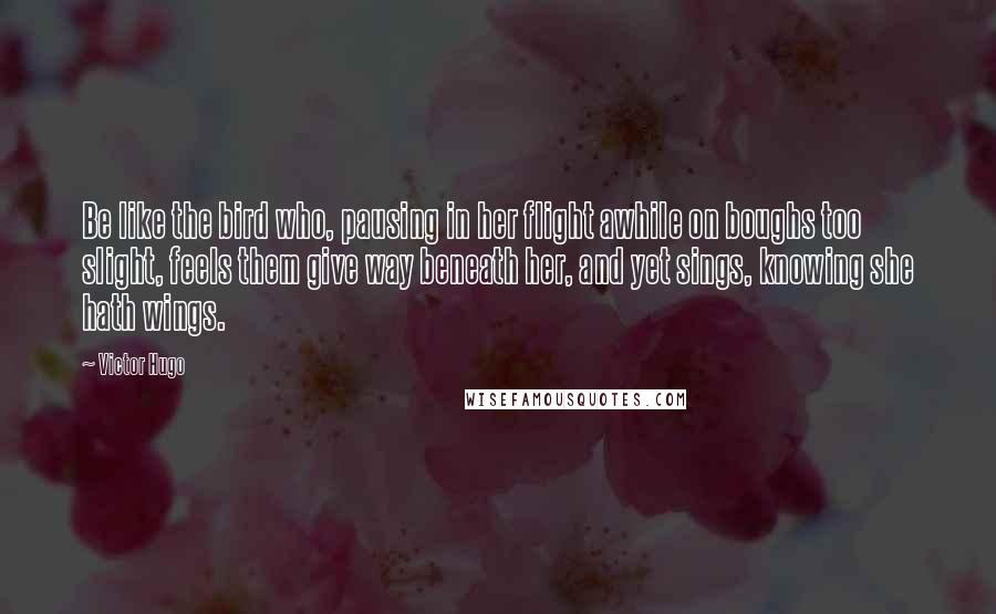 Victor Hugo Quotes: Be like the bird who, pausing in her flight awhile on boughs too slight, feels them give way beneath her, and yet sings, knowing she hath wings.