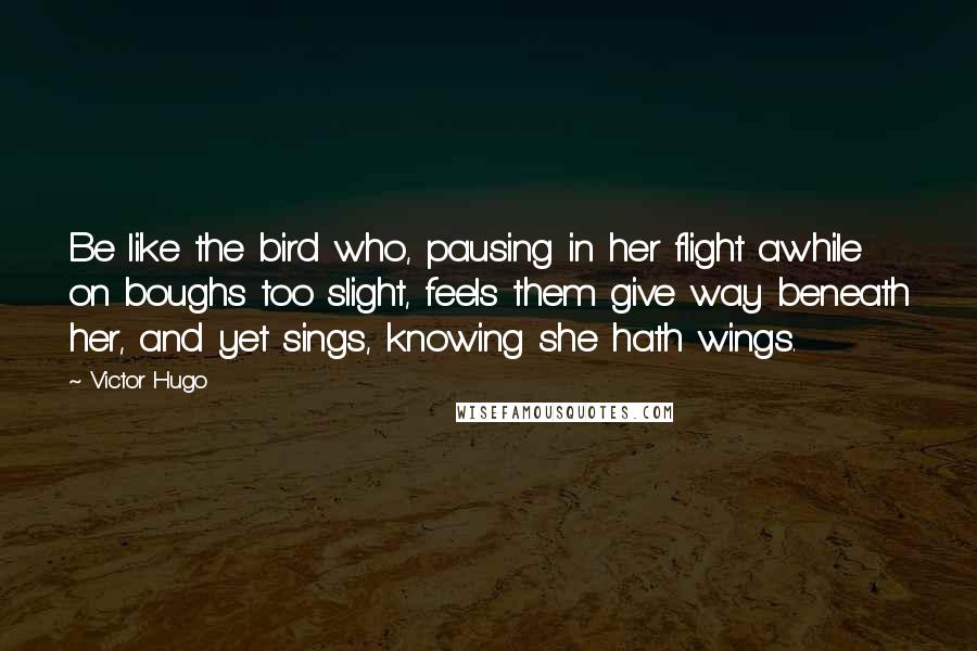 Victor Hugo Quotes: Be like the bird who, pausing in her flight awhile on boughs too slight, feels them give way beneath her, and yet sings, knowing she hath wings.