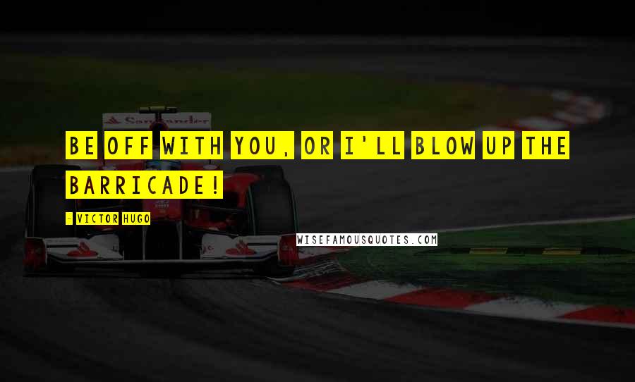 Victor Hugo Quotes: Be off with you, or I'll blow up the barricade!