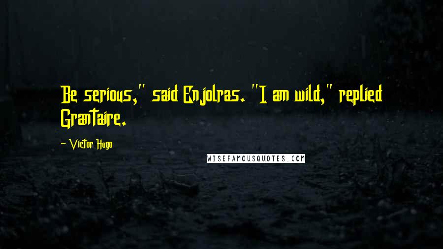 Victor Hugo Quotes: Be serious," said Enjolras. "I am wild," replied Grantaire.
