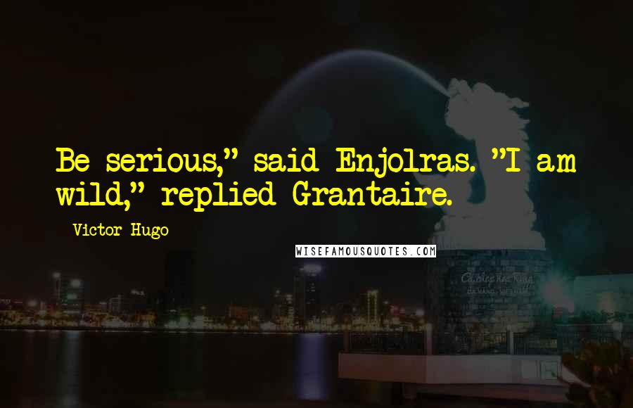 Victor Hugo Quotes: Be serious," said Enjolras. "I am wild," replied Grantaire.