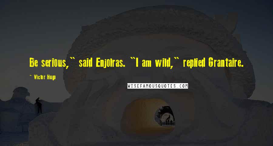 Victor Hugo Quotes: Be serious," said Enjolras. "I am wild," replied Grantaire.