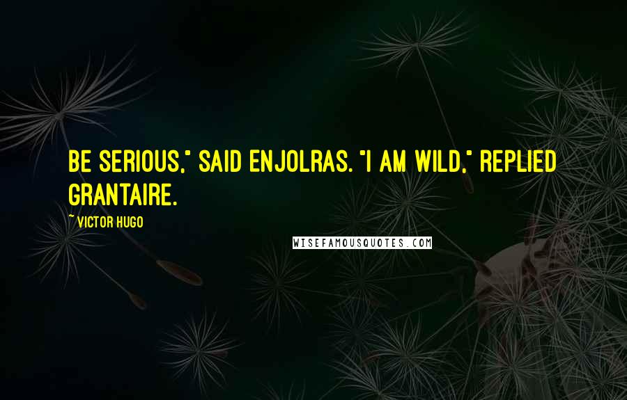 Victor Hugo Quotes: Be serious," said Enjolras. "I am wild," replied Grantaire.