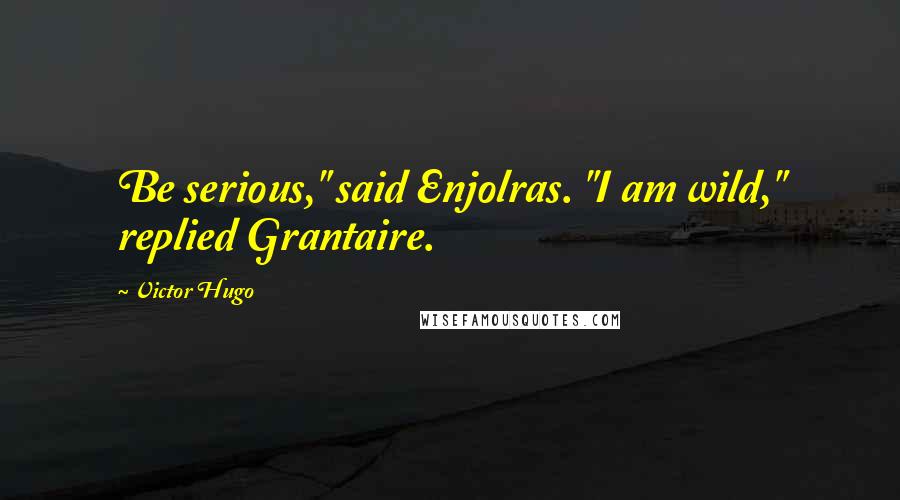 Victor Hugo Quotes: Be serious," said Enjolras. "I am wild," replied Grantaire.