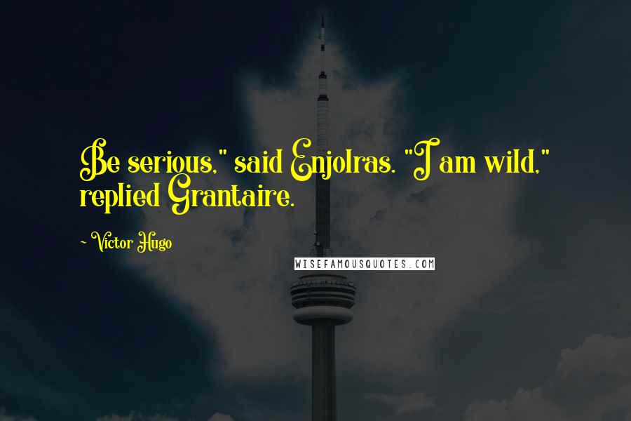 Victor Hugo Quotes: Be serious," said Enjolras. "I am wild," replied Grantaire.