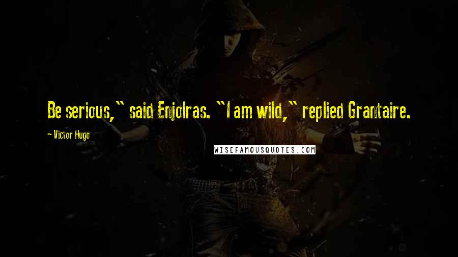 Victor Hugo Quotes: Be serious," said Enjolras. "I am wild," replied Grantaire.