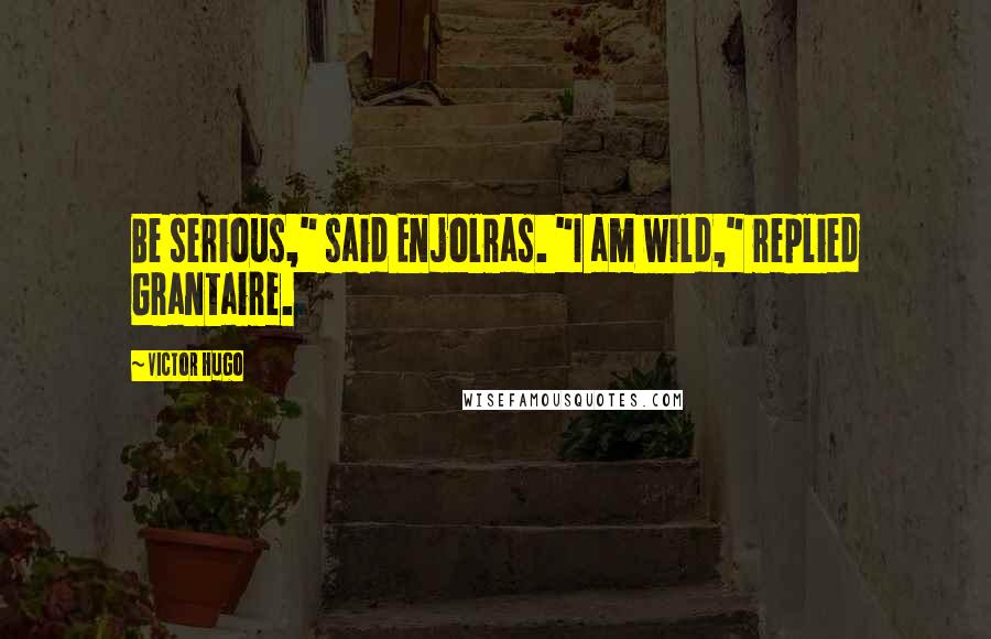 Victor Hugo Quotes: Be serious," said Enjolras. "I am wild," replied Grantaire.