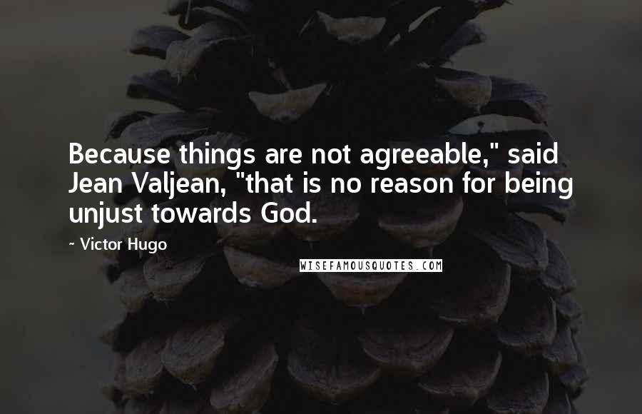 Victor Hugo Quotes: Because things are not agreeable," said Jean Valjean, "that is no reason for being unjust towards God.