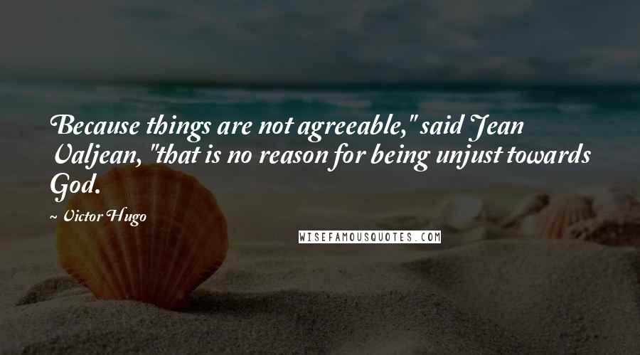 Victor Hugo Quotes: Because things are not agreeable," said Jean Valjean, "that is no reason for being unjust towards God.