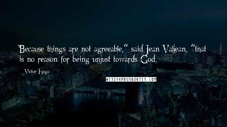 Victor Hugo Quotes: Because things are not agreeable," said Jean Valjean, "that is no reason for being unjust towards God.