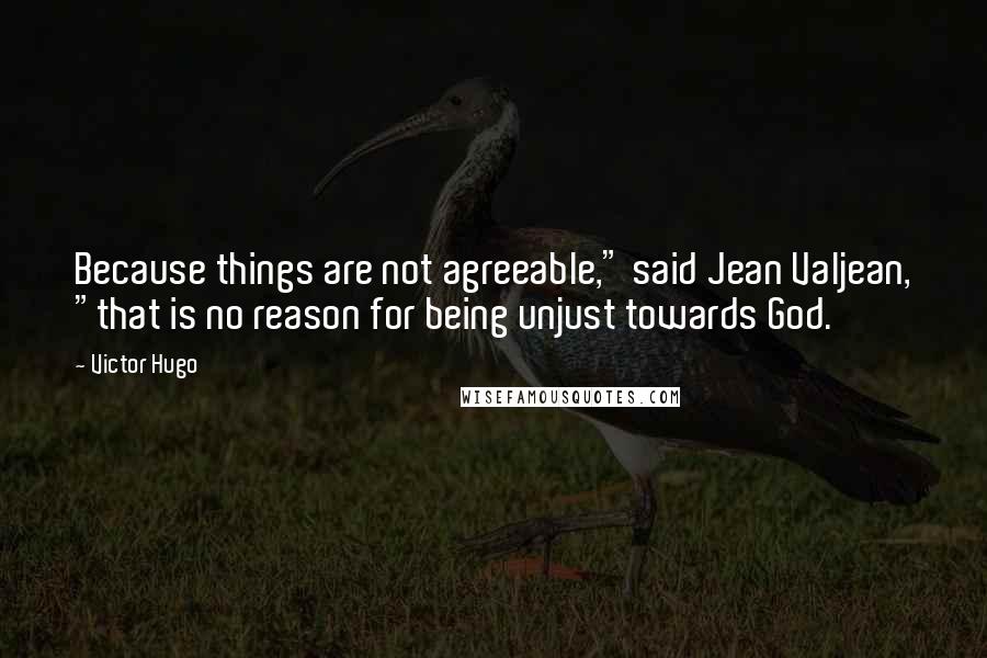 Victor Hugo Quotes: Because things are not agreeable," said Jean Valjean, "that is no reason for being unjust towards God.