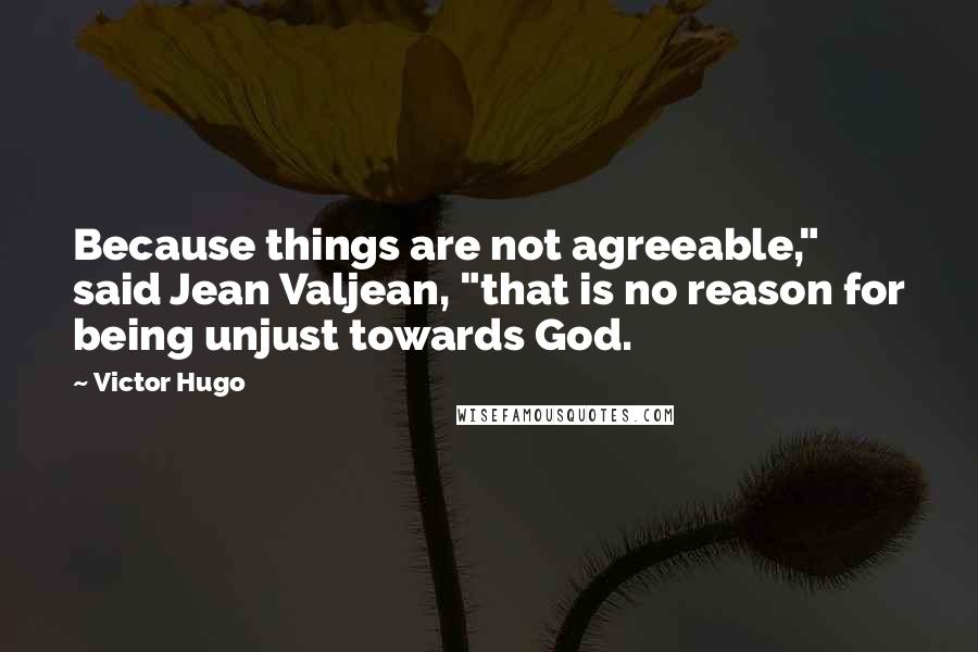 Victor Hugo Quotes: Because things are not agreeable," said Jean Valjean, "that is no reason for being unjust towards God.