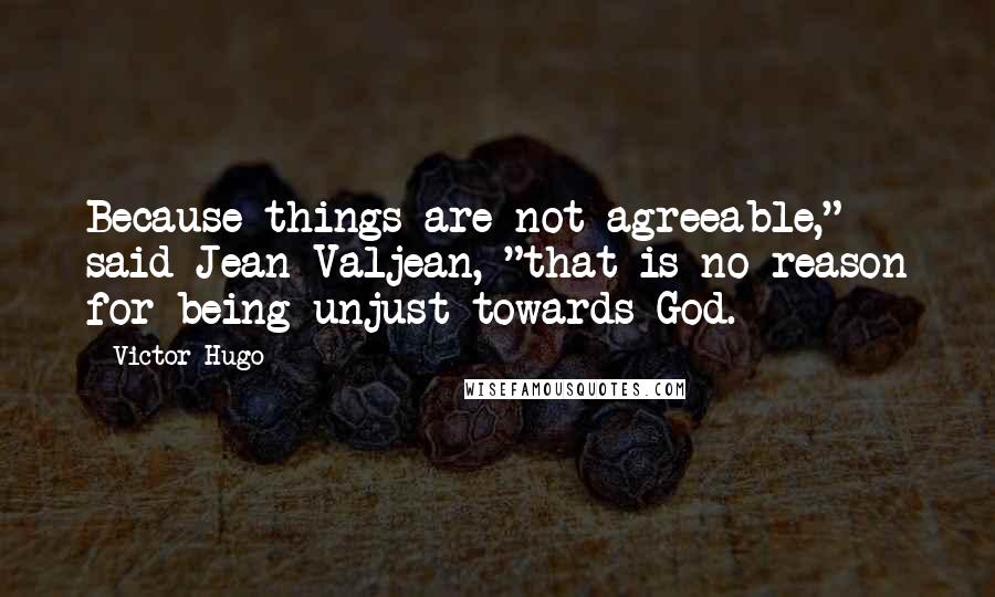 Victor Hugo Quotes: Because things are not agreeable," said Jean Valjean, "that is no reason for being unjust towards God.