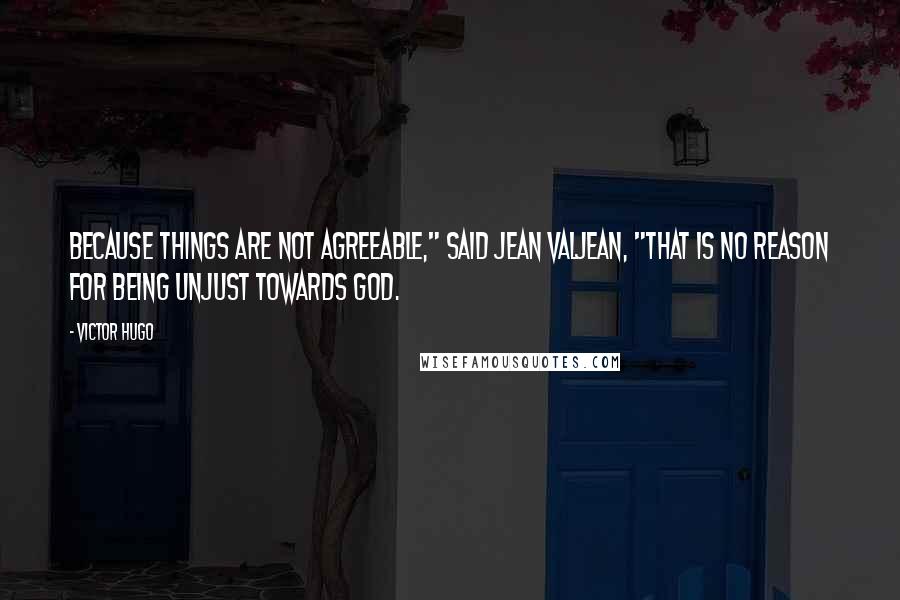 Victor Hugo Quotes: Because things are not agreeable," said Jean Valjean, "that is no reason for being unjust towards God.