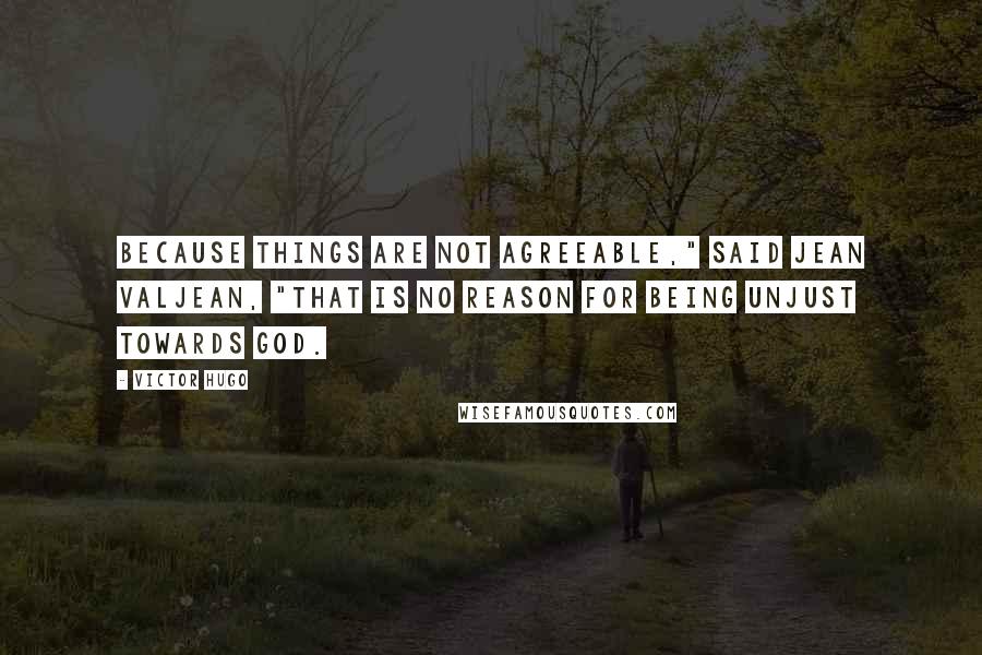 Victor Hugo Quotes: Because things are not agreeable," said Jean Valjean, "that is no reason for being unjust towards God.