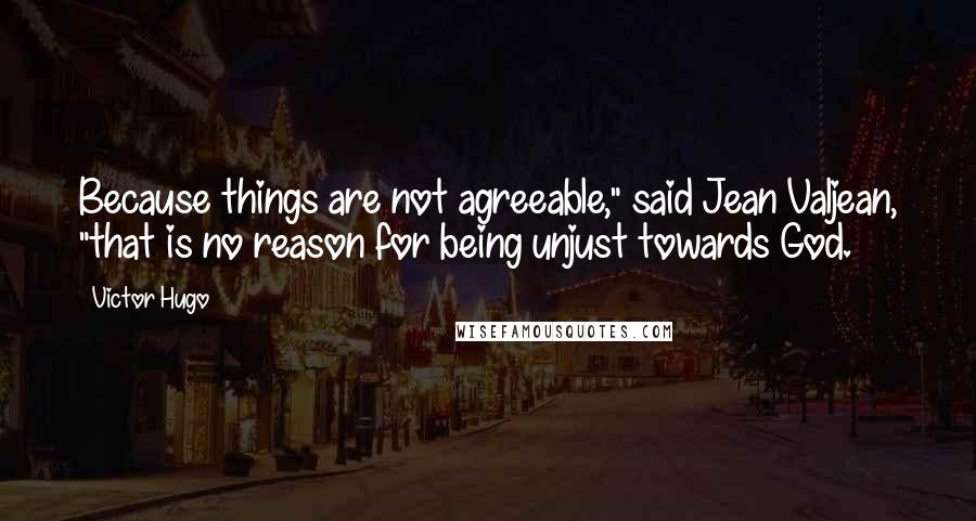 Victor Hugo Quotes: Because things are not agreeable," said Jean Valjean, "that is no reason for being unjust towards God.