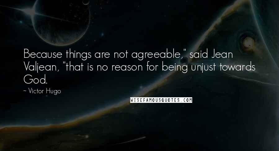 Victor Hugo Quotes: Because things are not agreeable," said Jean Valjean, "that is no reason for being unjust towards God.
