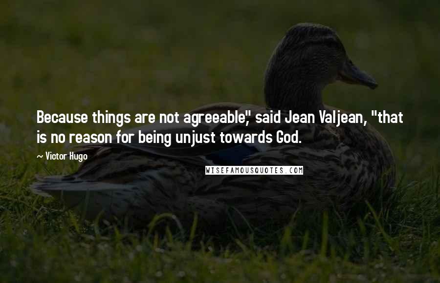 Victor Hugo Quotes: Because things are not agreeable," said Jean Valjean, "that is no reason for being unjust towards God.