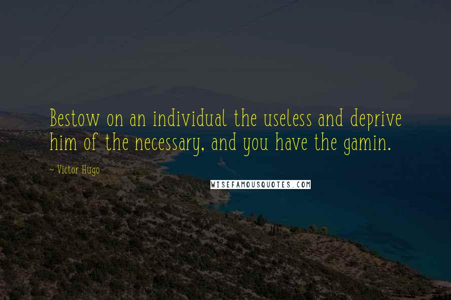 Victor Hugo Quotes: Bestow on an individual the useless and deprive him of the necessary, and you have the gamin.