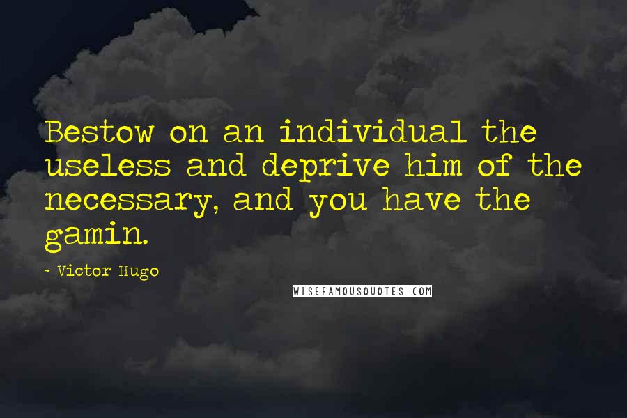 Victor Hugo Quotes: Bestow on an individual the useless and deprive him of the necessary, and you have the gamin.