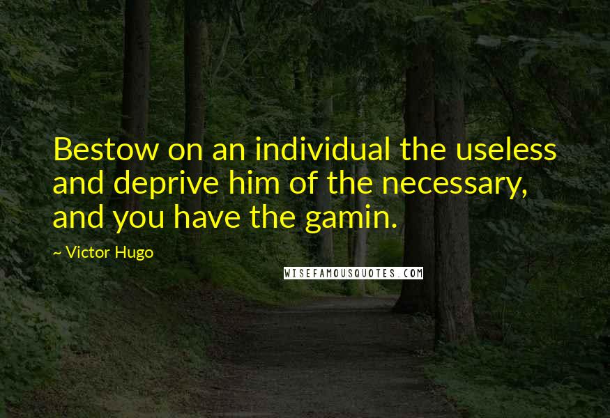 Victor Hugo Quotes: Bestow on an individual the useless and deprive him of the necessary, and you have the gamin.