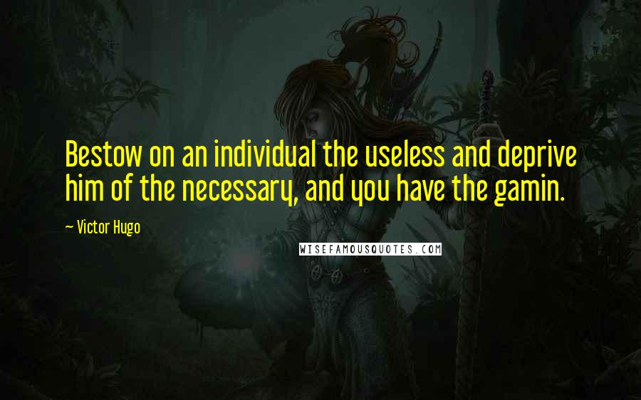 Victor Hugo Quotes: Bestow on an individual the useless and deprive him of the necessary, and you have the gamin.