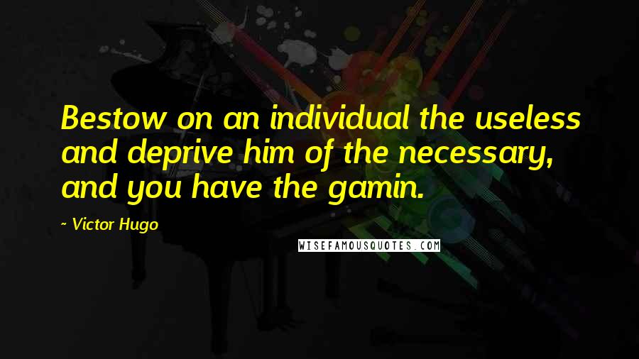 Victor Hugo Quotes: Bestow on an individual the useless and deprive him of the necessary, and you have the gamin.