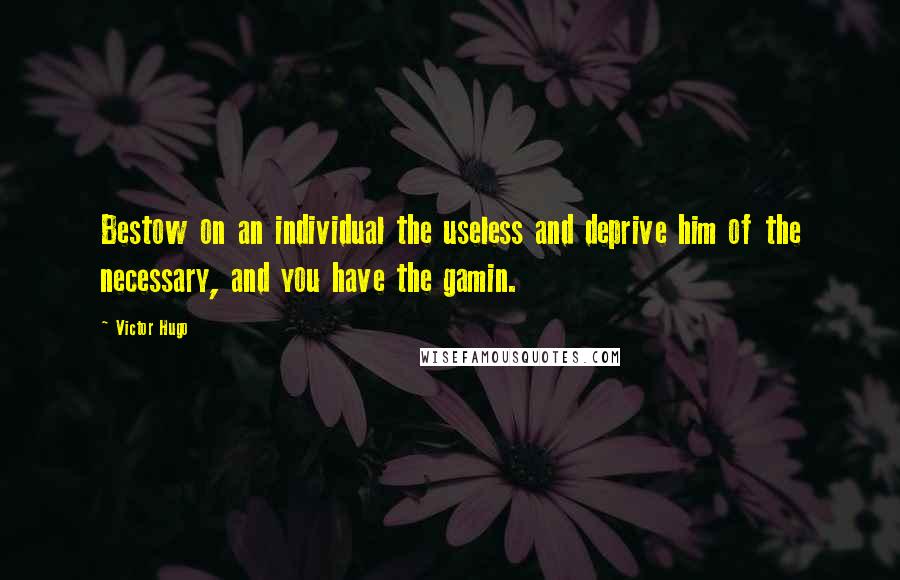 Victor Hugo Quotes: Bestow on an individual the useless and deprive him of the necessary, and you have the gamin.