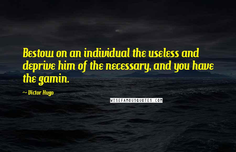 Victor Hugo Quotes: Bestow on an individual the useless and deprive him of the necessary, and you have the gamin.