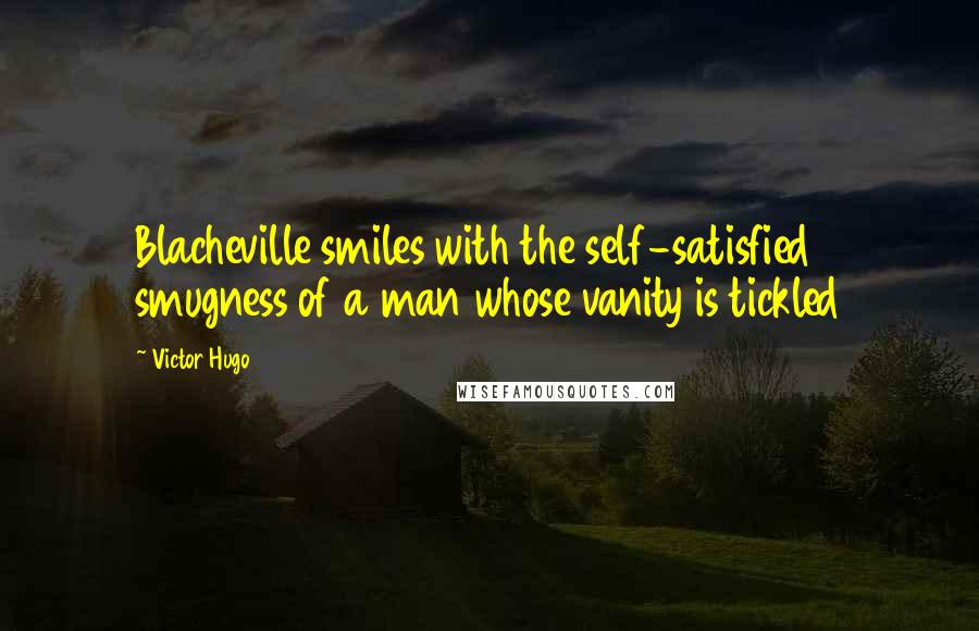 Victor Hugo Quotes: Blacheville smiles with the self-satisfied smugness of a man whose vanity is tickled