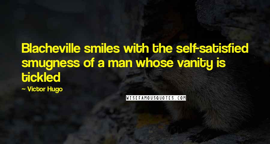 Victor Hugo Quotes: Blacheville smiles with the self-satisfied smugness of a man whose vanity is tickled