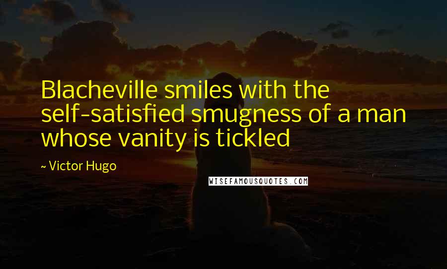 Victor Hugo Quotes: Blacheville smiles with the self-satisfied smugness of a man whose vanity is tickled