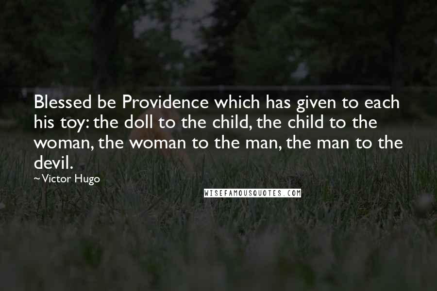 Victor Hugo Quotes: Blessed be Providence which has given to each his toy: the doll to the child, the child to the woman, the woman to the man, the man to the devil.