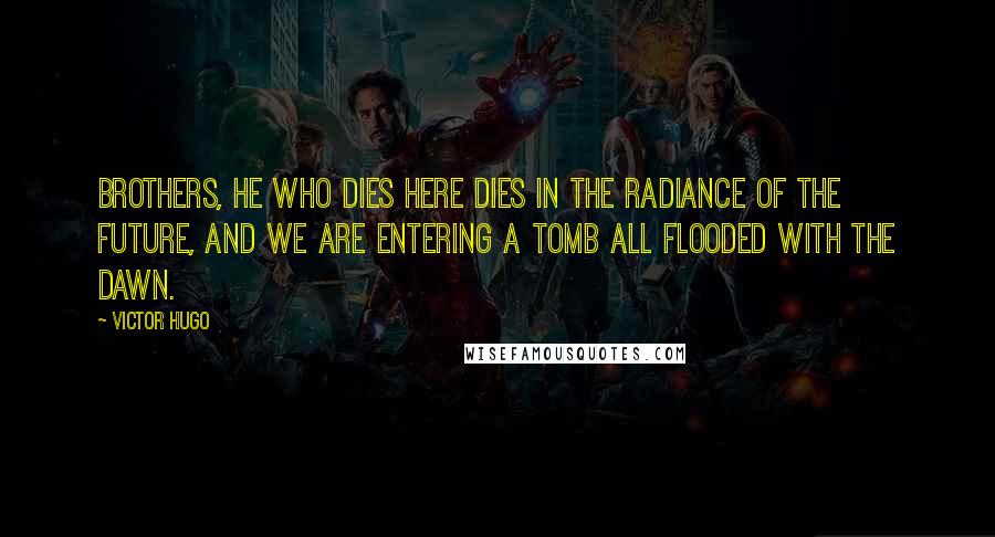 Victor Hugo Quotes: Brothers, he who dies here dies in the radiance of the future, and we are entering a tomb all flooded with the dawn.