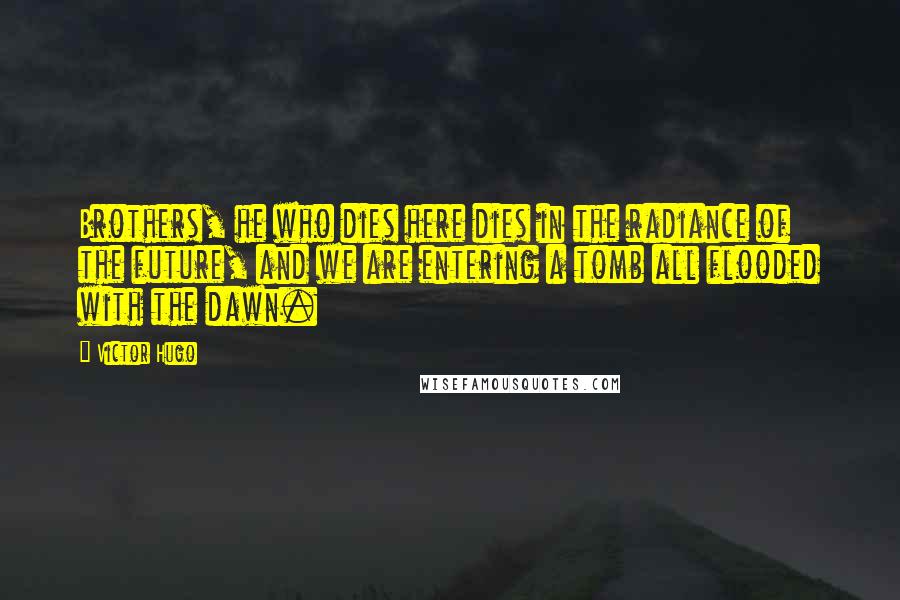Victor Hugo Quotes: Brothers, he who dies here dies in the radiance of the future, and we are entering a tomb all flooded with the dawn.