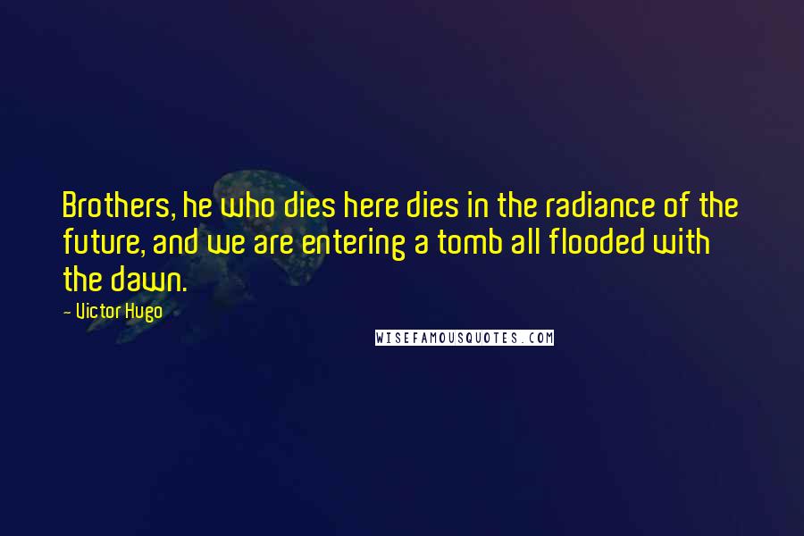 Victor Hugo Quotes: Brothers, he who dies here dies in the radiance of the future, and we are entering a tomb all flooded with the dawn.