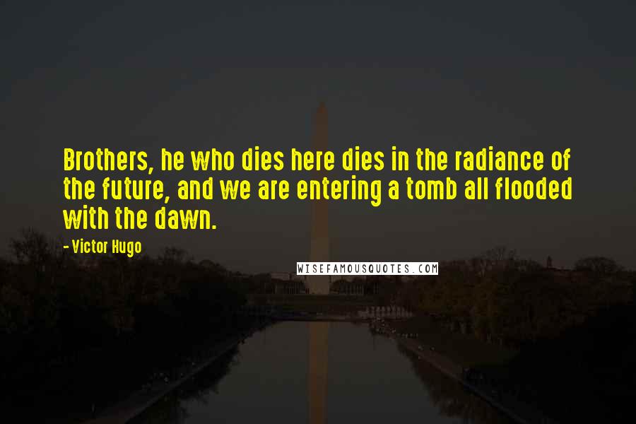 Victor Hugo Quotes: Brothers, he who dies here dies in the radiance of the future, and we are entering a tomb all flooded with the dawn.