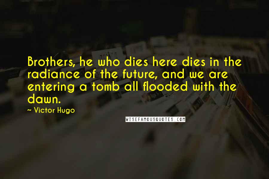 Victor Hugo Quotes: Brothers, he who dies here dies in the radiance of the future, and we are entering a tomb all flooded with the dawn.