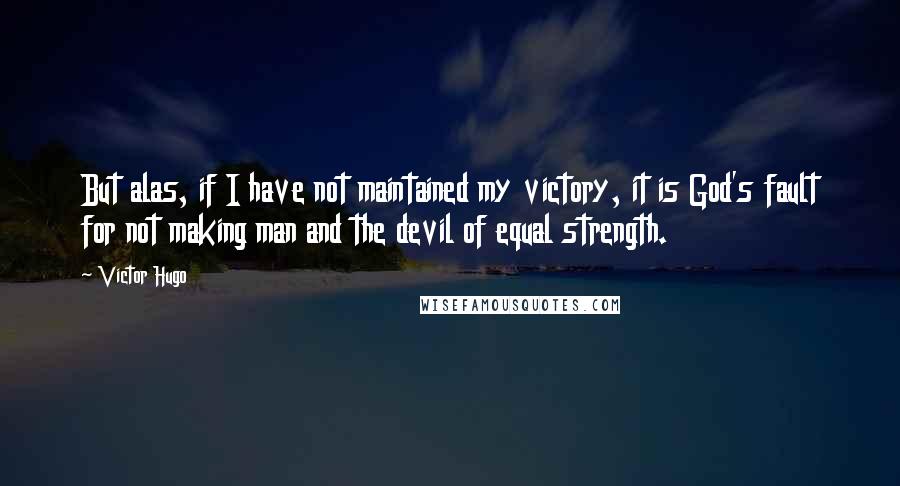 Victor Hugo Quotes: But alas, if I have not maintained my victory, it is God's fault for not making man and the devil of equal strength.