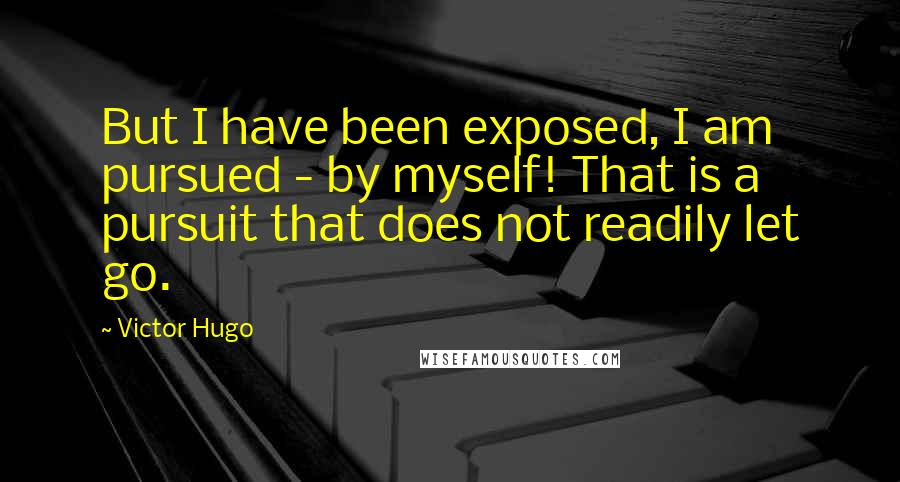 Victor Hugo Quotes: But I have been exposed, I am pursued - by myself! That is a pursuit that does not readily let go.