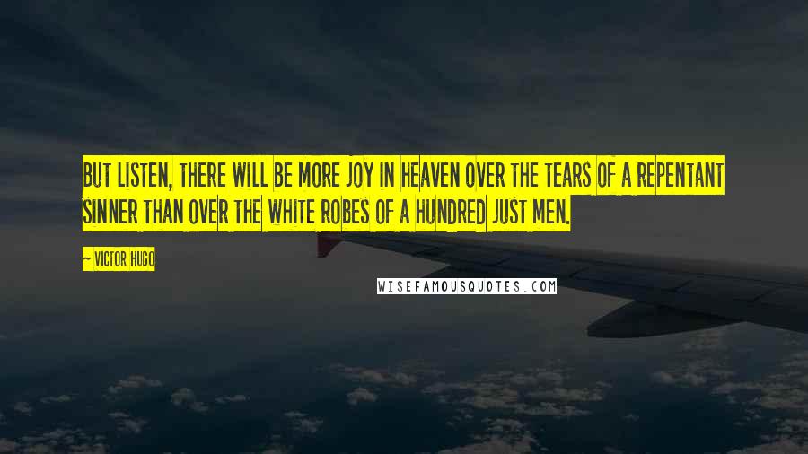 Victor Hugo Quotes: But listen, there will be more joy in heaven over the tears of a repentant sinner than over the white robes of a hundred just men.