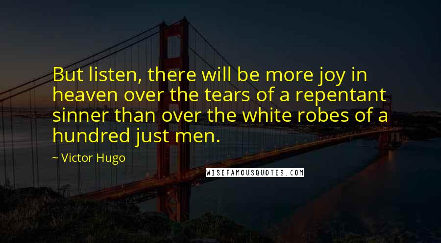 Victor Hugo Quotes: But listen, there will be more joy in heaven over the tears of a repentant sinner than over the white robes of a hundred just men.