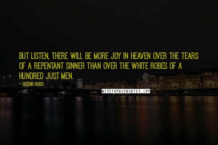 Victor Hugo Quotes: But listen, there will be more joy in heaven over the tears of a repentant sinner than over the white robes of a hundred just men.