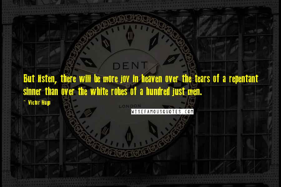 Victor Hugo Quotes: But listen, there will be more joy in heaven over the tears of a repentant sinner than over the white robes of a hundred just men.