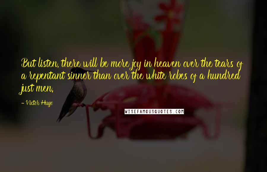 Victor Hugo Quotes: But listen, there will be more joy in heaven over the tears of a repentant sinner than over the white robes of a hundred just men.